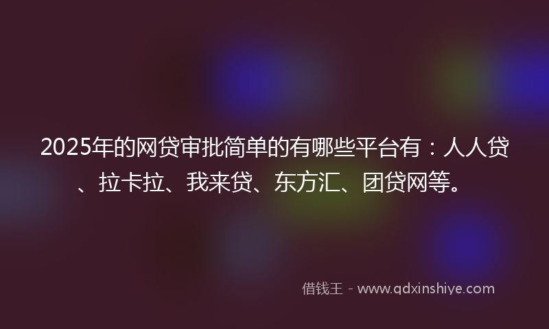 2025年的网贷审批简单的有哪些平台有：人人贷、拉卡拉、我来贷、东方汇、团贷网等。
