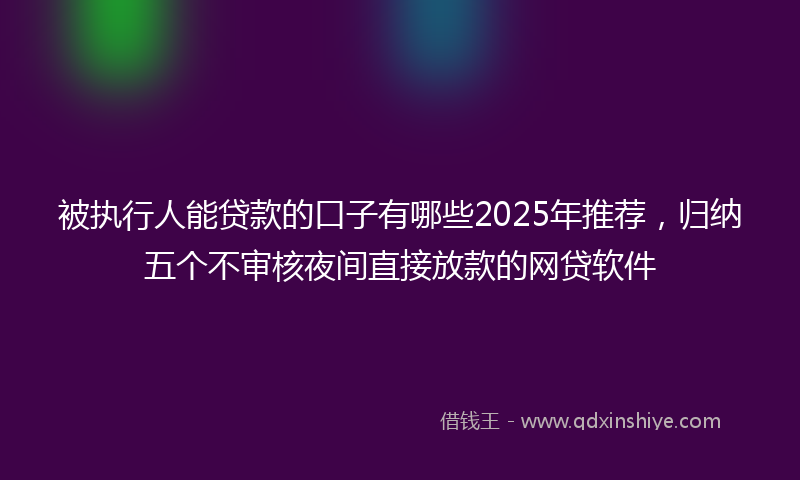 被执行人能贷款的口子有哪些2025年推荐，归纳五个不审核夜间直接放款的网贷软件