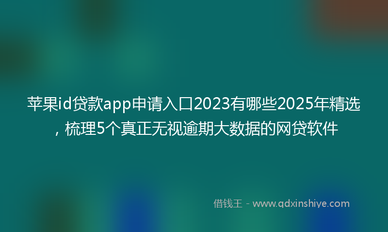 苹果id贷款app申请入口2023有哪些2025年精选，梳理5个真正无视逾期大数据的网贷软件