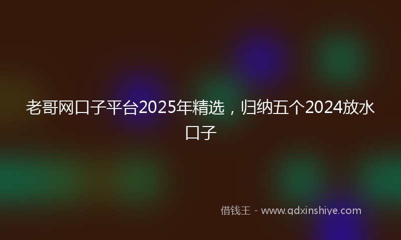 老哥网口子平台2025年精选，归纳五个2024放水口子