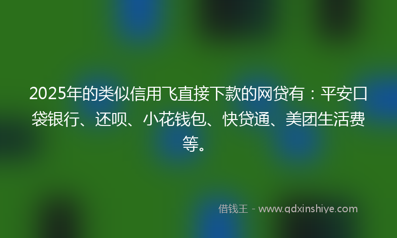 2025年的类似信用飞直接下款的网贷有：平安口袋银行、还呗、小花钱包、快贷通、美团生活费等。