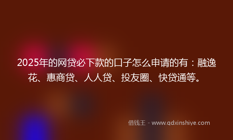 2025年的网贷必下款的口子怎么申请的有：融逸花、惠商贷、人人贷、投友圈、快贷通等。