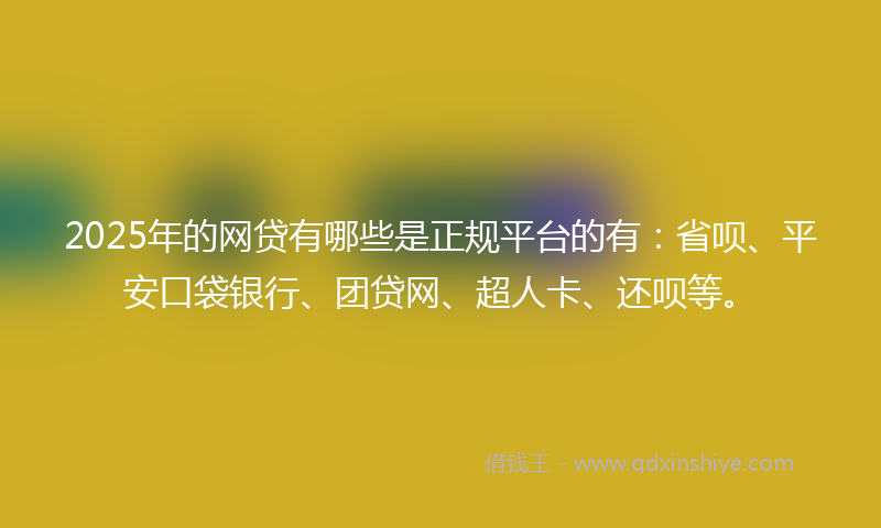 2025年的网贷有哪些是正规平台的有：省呗、平安口袋银行、团贷网、超人卡、还呗等。