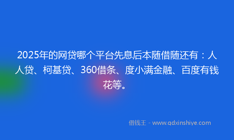 2025年的网贷哪个平台先息后本随借随还有：人人贷、柯基贷、360借条、度小满金融、百度有钱花等。