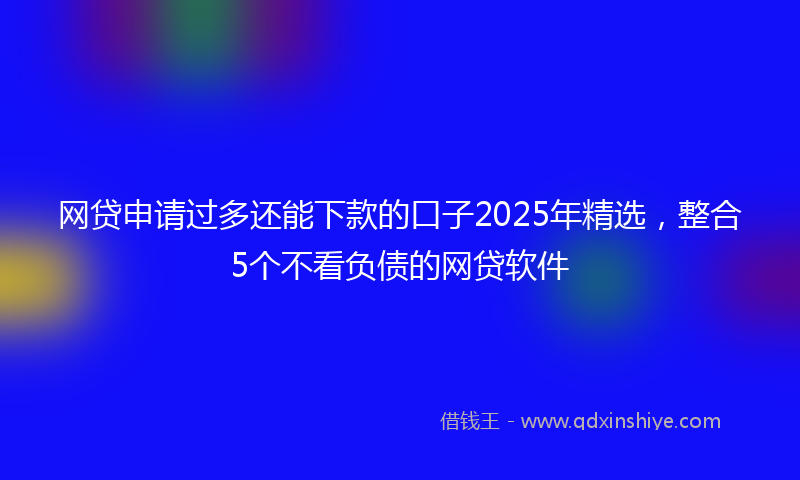 网贷申请过多还能下款的口子2025年精选，整合5个不看负债的网贷软件