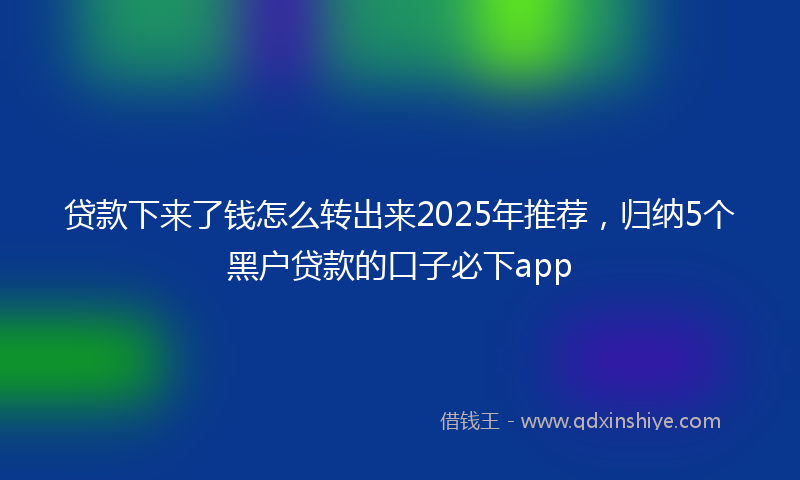 贷款下来了钱怎么转出来2025年推荐，归纳5个黑户贷款的口子必下app