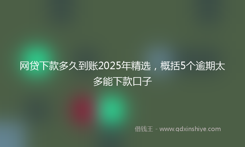 网贷下款多久到账2025年精选，概括5个逾期太多能下款口子