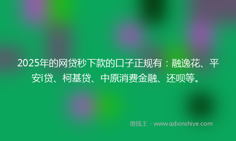 2025年的网贷秒下款的口子正规有：融逸花、平安i贷、柯基贷、中原消费金融、还呗等。