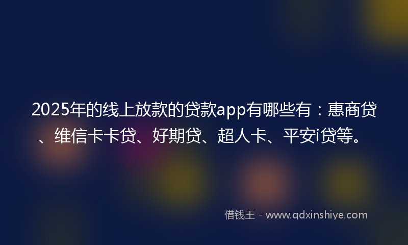 2025年的线上放款的贷款app有哪些有：惠商贷、维信卡卡贷、好期贷、超人卡、平安i贷等。
