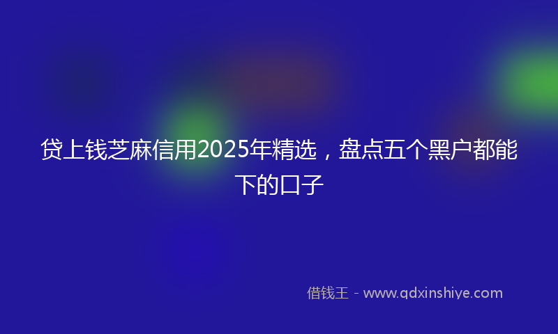 贷上钱芝麻信用2025年精选，盘点五个黑户都能下的口子