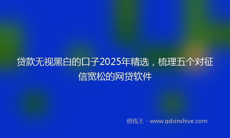 贷款无视黑白的口子2025年精选，梳理五个对征信宽松的网贷软件