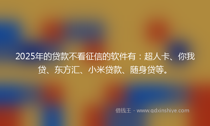 2025年的贷款不看征信的软件有：超人卡、你我贷、东方汇、小米贷款、随身贷等。