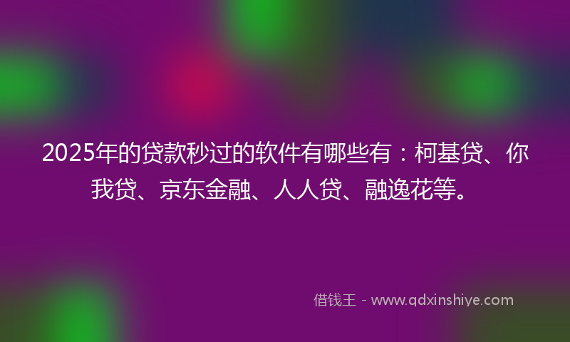 2025年的贷款秒过的软件有哪些有：柯基贷、你我贷、京东金融、人人贷、融逸花等。