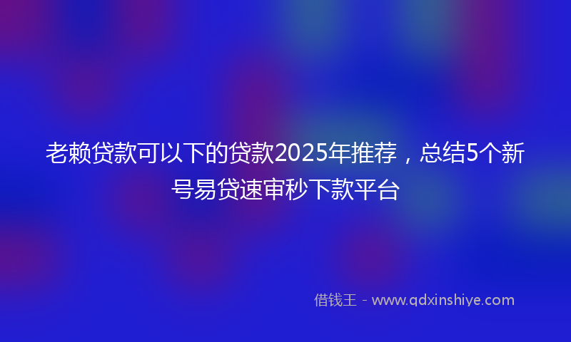 老赖贷款可以下的贷款2025年推荐，总结5个新号易贷速审秒下款平台