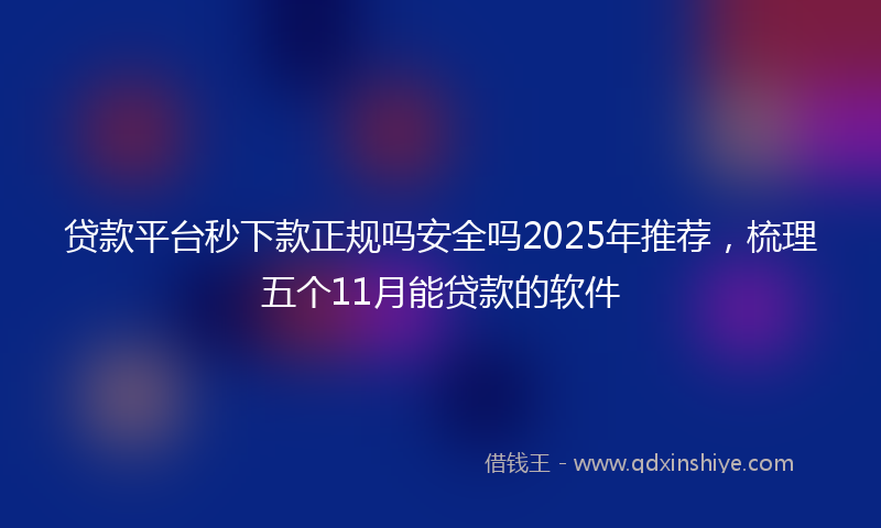 贷款平台秒下款正规吗安全吗2025年推荐，梳理五个11月能贷款的软件
