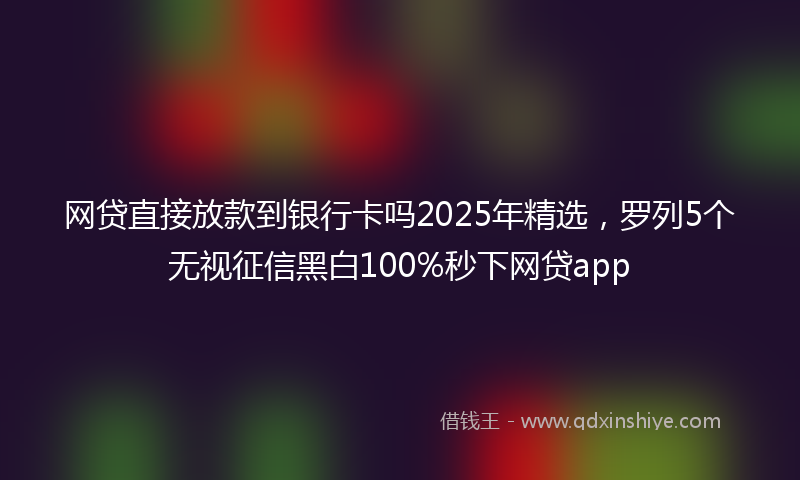 网贷直接放款到银行卡吗2025年精选，罗列5个无视征信黑白100%秒下网贷app