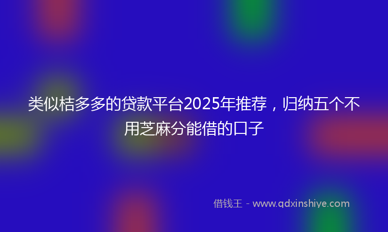 类似桔多多的贷款平台2025年推荐，归纳五个不用芝麻分能借的口子