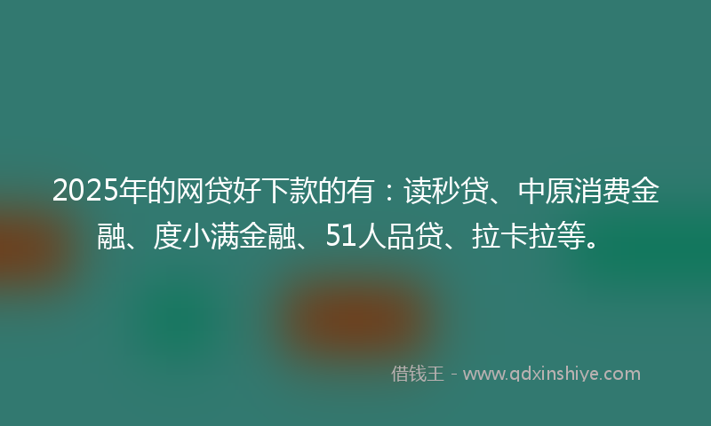 2025年的网贷好下款的有：读秒贷、中原消费金融、度小满金融、51人品贷、拉卡拉等。