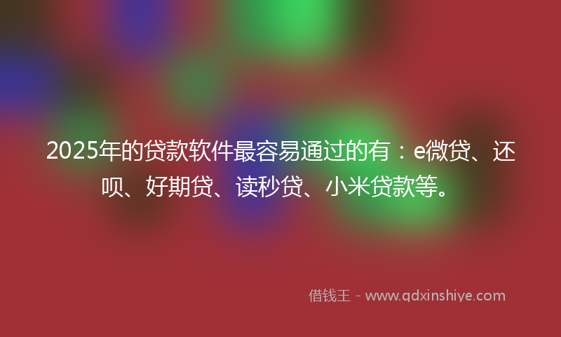 2025年的贷款软件最容易通过的有：e微贷、还呗、好期贷、读秒贷、小米贷款等。
