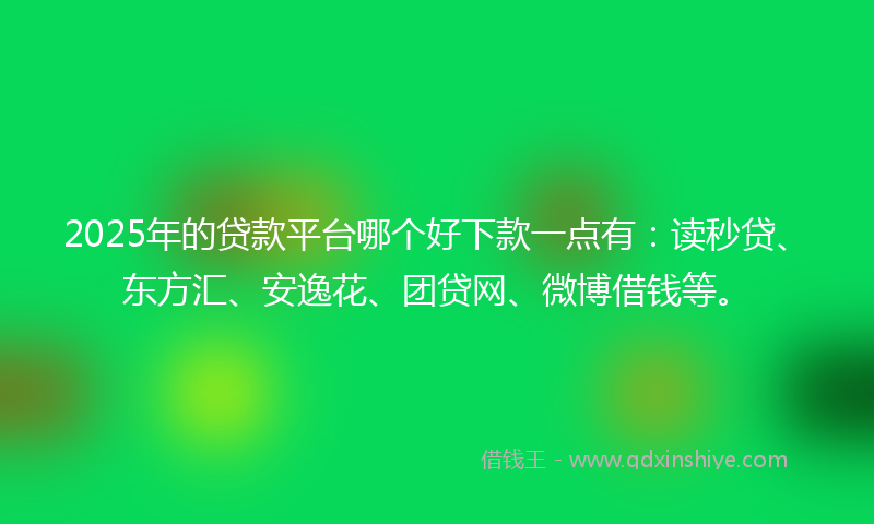 2025年的贷款平台哪个好下款一点有：读秒贷、东方汇、安逸花、团贷网、微博借钱等。