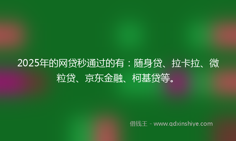 2025年的网贷秒通过的有：随身贷、拉卡拉、微粒贷、京东金融、柯基贷等。
