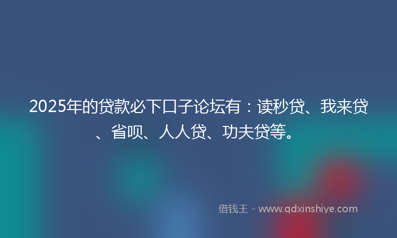 2025年的贷款必下口子论坛有：读秒贷、我来贷、省呗、人人贷、功夫贷等。