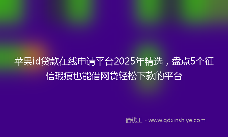 苹果id贷款在线申请平台2025年精选，盘点5个征信瑕疵也能借网贷轻松下款的平台