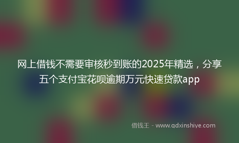 网上借钱不需要审核秒到账的2025年精选，分享五个支付宝花呗逾期万元快速贷款app
