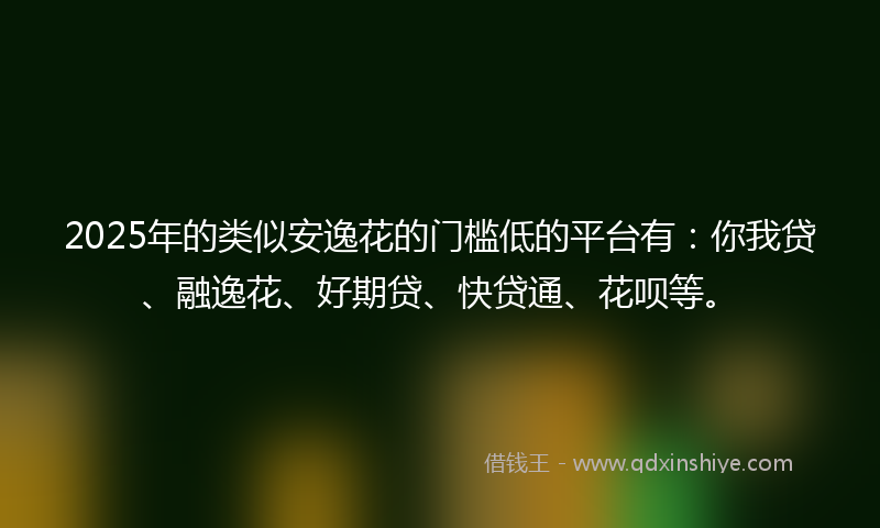 2025年的类似安逸花的门槛低的平台有：你我贷、融逸花、好期贷、快贷通、花呗等。