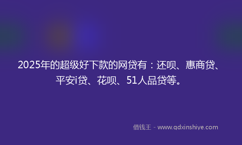 2025年的超级好下款的网贷有：还呗、惠商贷、平安i贷、花呗、51人品贷等。