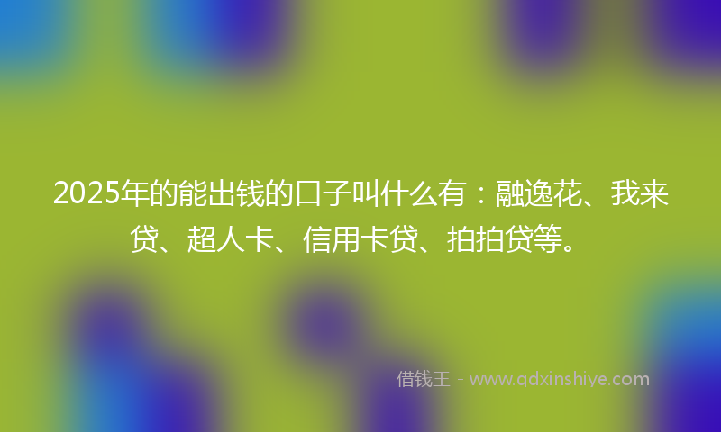 2025年的能出钱的口子叫什么有：融逸花、我来贷、超人卡、信用卡贷、拍拍贷等。