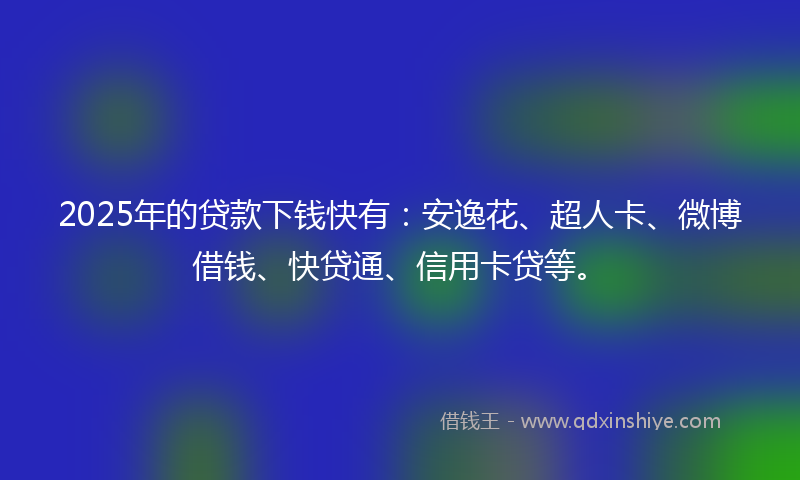 2025年的贷款下钱快有：安逸花、超人卡、微博借钱、快贷通、信用卡贷等。