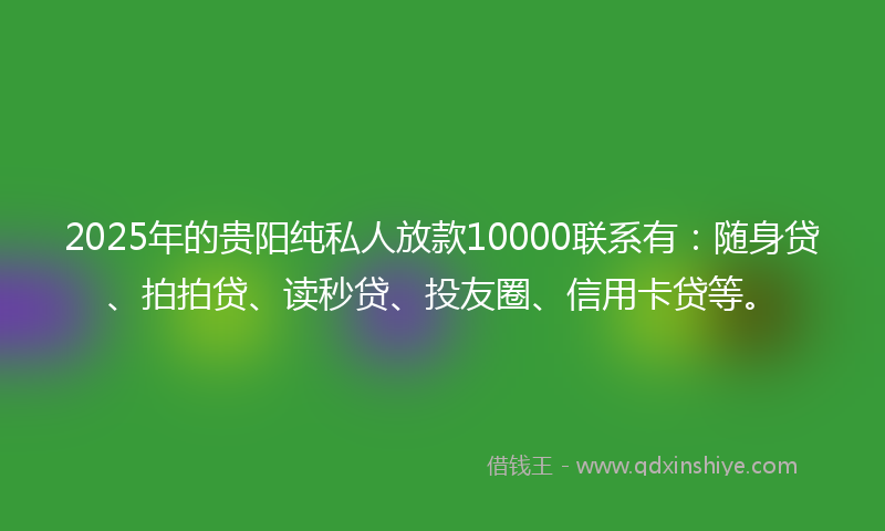 2025年的贵阳纯私人放款10000联系有：随身贷、拍拍贷、读秒贷、投友圈、信用卡贷等。