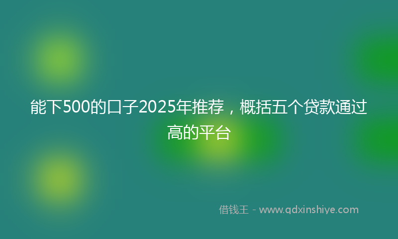 能下500的口子2025年推荐，概括五个贷款通过高的平台