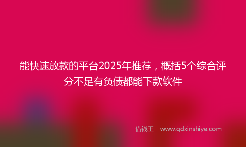 能快速放款的平台2025年推荐，概括5个综合评分不足有负债都能下款软件