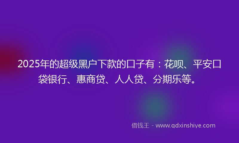 2025年的超级黑户下款的口子有：花呗、平安口袋银行、惠商贷、人人贷、分期乐等。