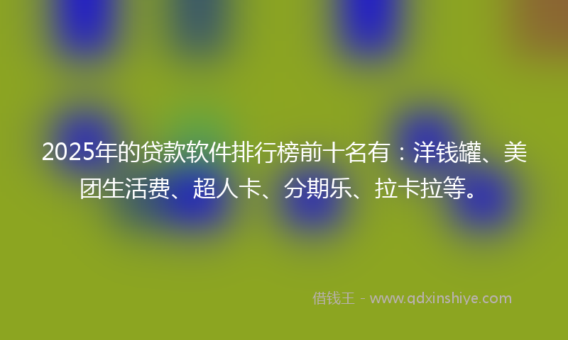 2025年的贷款软件排行榜前十名有：洋钱罐、美团生活费、超人卡、分期乐、拉卡拉等。