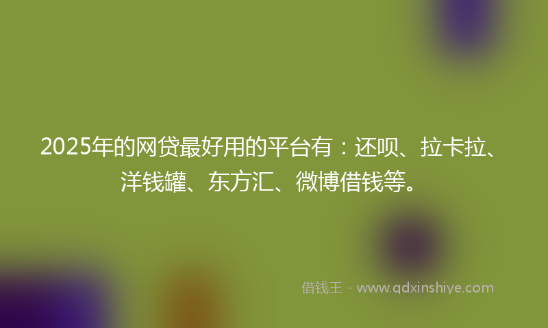 2025年的网贷最好用的平台有：还呗、拉卡拉、洋钱罐、东方汇、微博借钱等。
