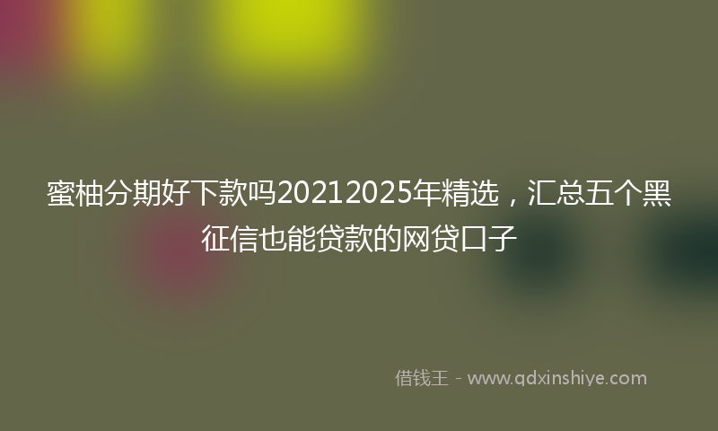 蜜柚分期好下款吗20212025年精选，汇总五个黑征信也能贷款的网贷口子