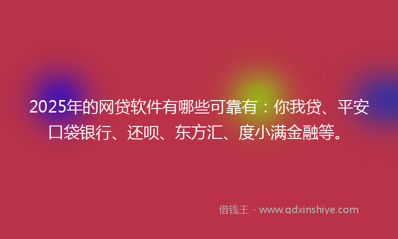 2025年的网贷软件有哪些可靠有：你我贷、平安口袋银行、还呗、东方汇、度小满金融等。