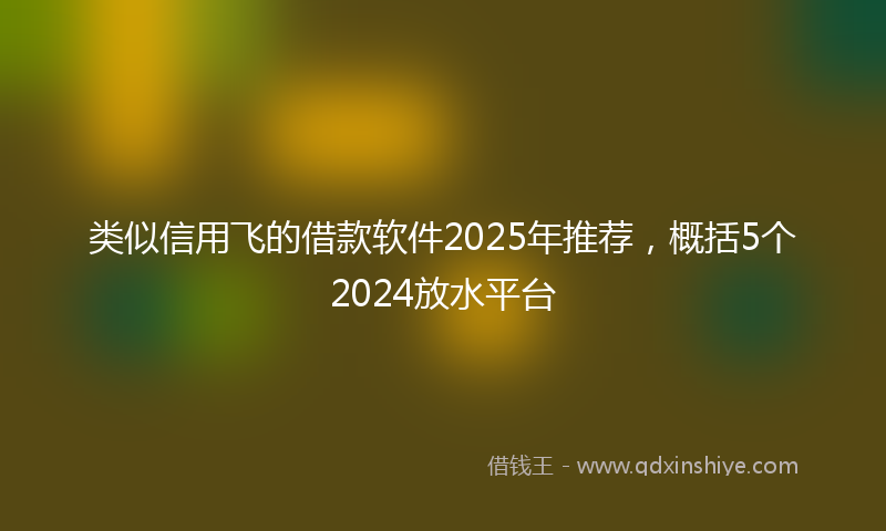 类似信用飞的借款软件2025年推荐，概括5个2024放水平台