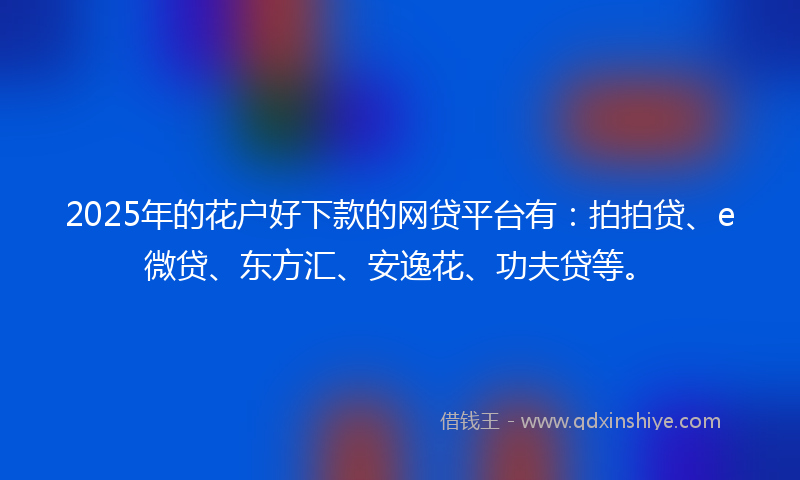 2025年的花户好下款的网贷平台有：拍拍贷、e微贷、东方汇、安逸花、功夫贷等。