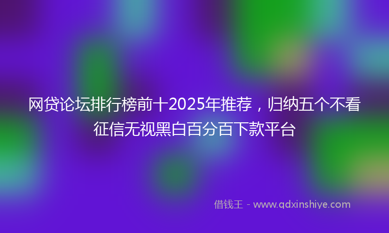 网贷论坛排行榜前十2025年推荐，归纳五个不看征信无视黑白百分百下款平台