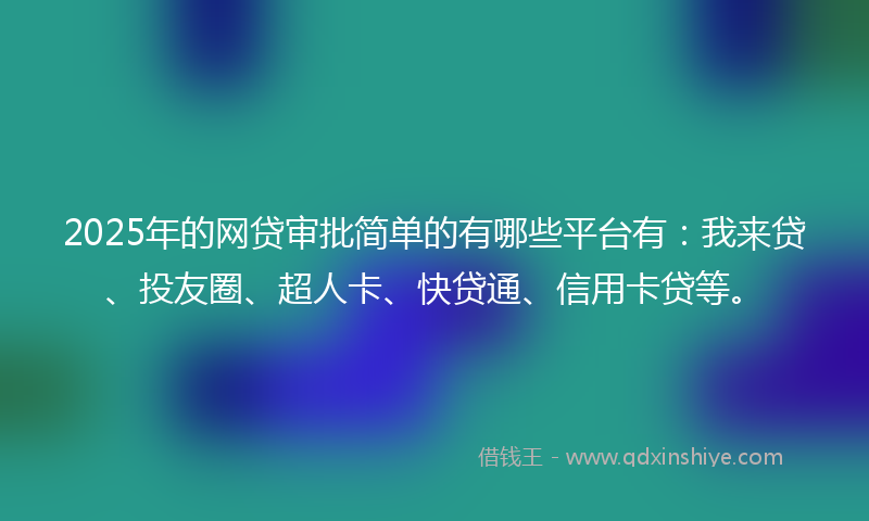 2025年的网贷审批简单的有哪些平台有：我来贷、投友圈、超人卡、快贷通、信用卡贷等。