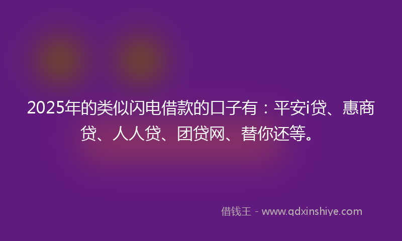 2025年的类似闪电借款的口子有：平安i贷、惠商贷、人人贷、团贷网、替你还等。