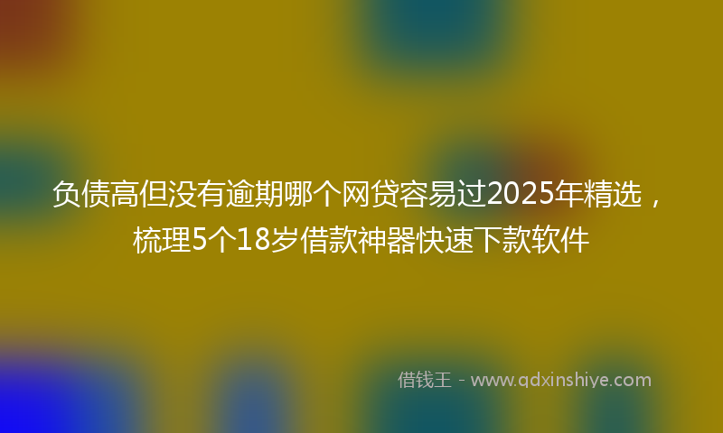 负债高但没有逾期哪个网贷容易过2025年精选，梳理5个18岁借款神器快速下款软件