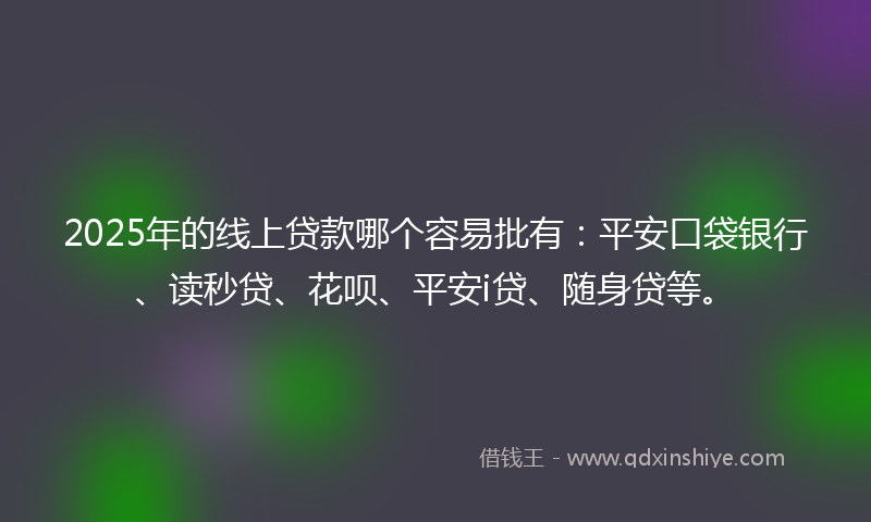 2025年的线上贷款哪个容易批有：平安口袋银行、读秒贷、花呗、平安i贷、随身贷等。