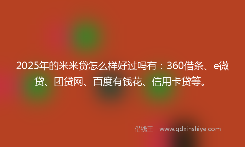2025年的米米贷怎么样好过吗有：360借条、e微贷、团贷网、百度有钱花、信用卡贷等。