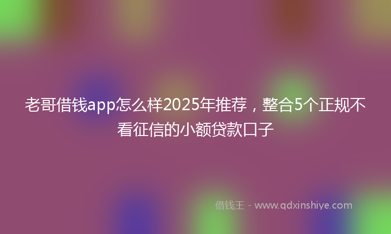 老哥借钱app怎么样2025年推荐，整合5个正规不看征信的小额贷款口子