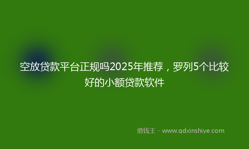 空放贷款平台正规吗2025年推荐，罗列5个比较好的小额贷款软件